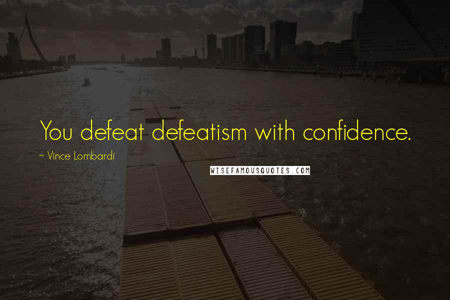 Vince Lombardi Quotes: You defeat defeatism with confidence.