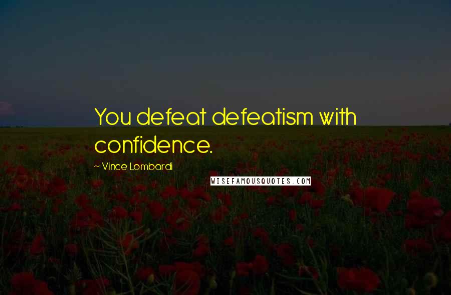 Vince Lombardi Quotes: You defeat defeatism with confidence.