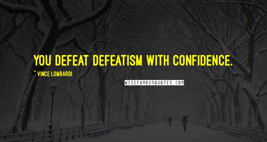 Vince Lombardi Quotes: You defeat defeatism with confidence.