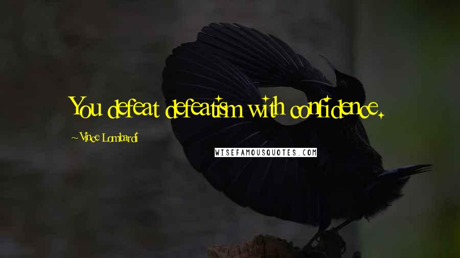 Vince Lombardi Quotes: You defeat defeatism with confidence.
