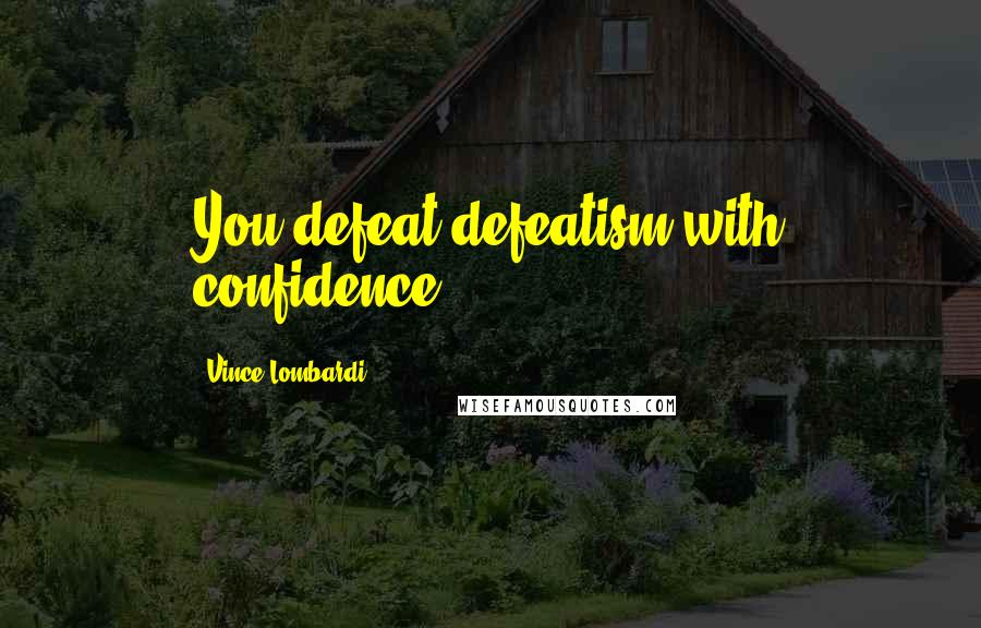 Vince Lombardi Quotes: You defeat defeatism with confidence.