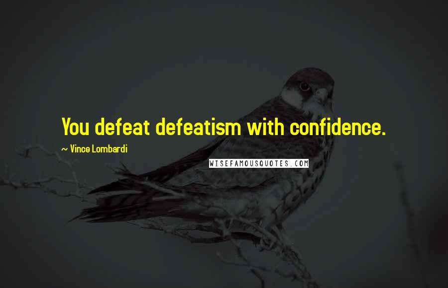 Vince Lombardi Quotes: You defeat defeatism with confidence.