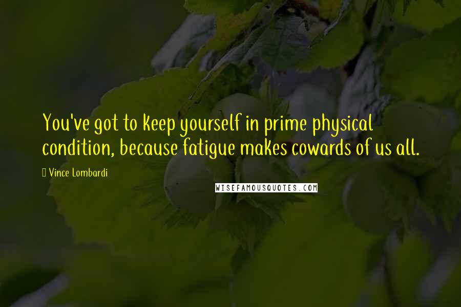 Vince Lombardi Quotes: You've got to keep yourself in prime physical condition, because fatigue makes cowards of us all.