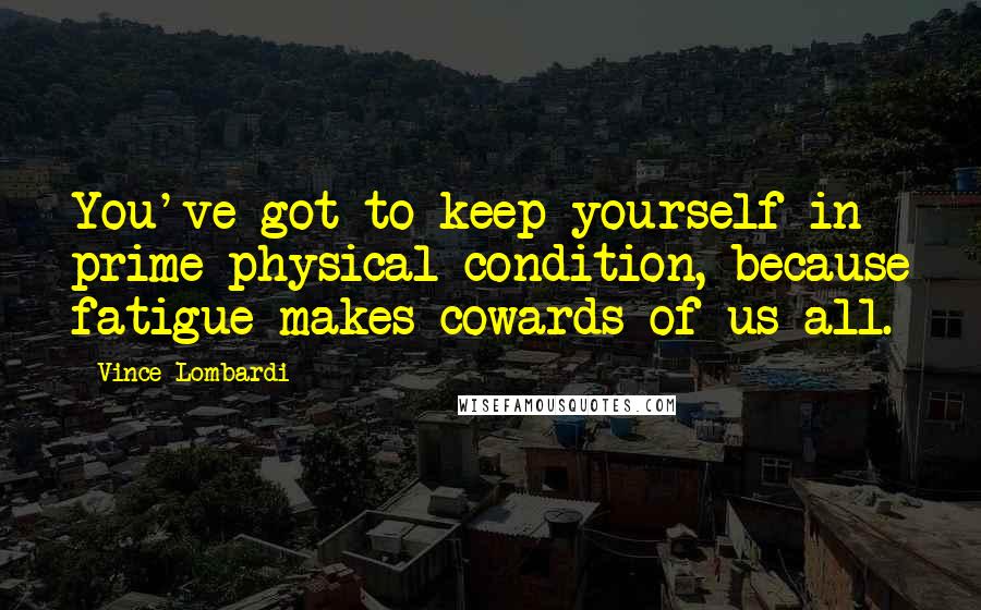 Vince Lombardi Quotes: You've got to keep yourself in prime physical condition, because fatigue makes cowards of us all.