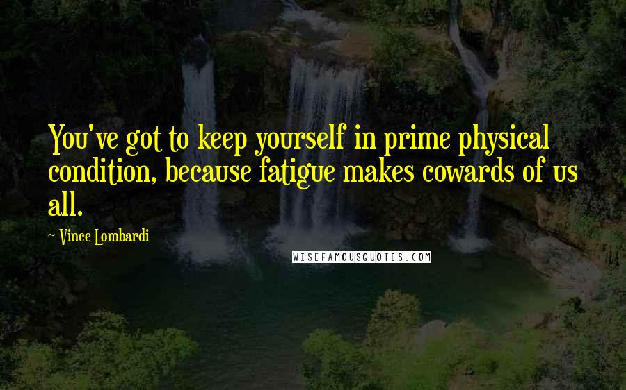 Vince Lombardi Quotes: You've got to keep yourself in prime physical condition, because fatigue makes cowards of us all.