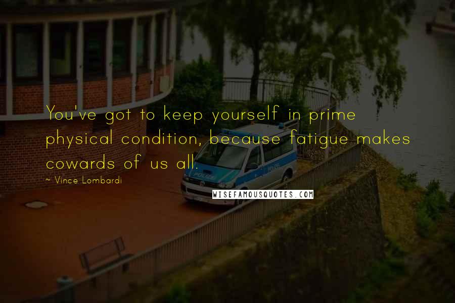 Vince Lombardi Quotes: You've got to keep yourself in prime physical condition, because fatigue makes cowards of us all.