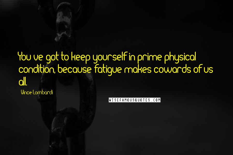 Vince Lombardi Quotes: You've got to keep yourself in prime physical condition, because fatigue makes cowards of us all.