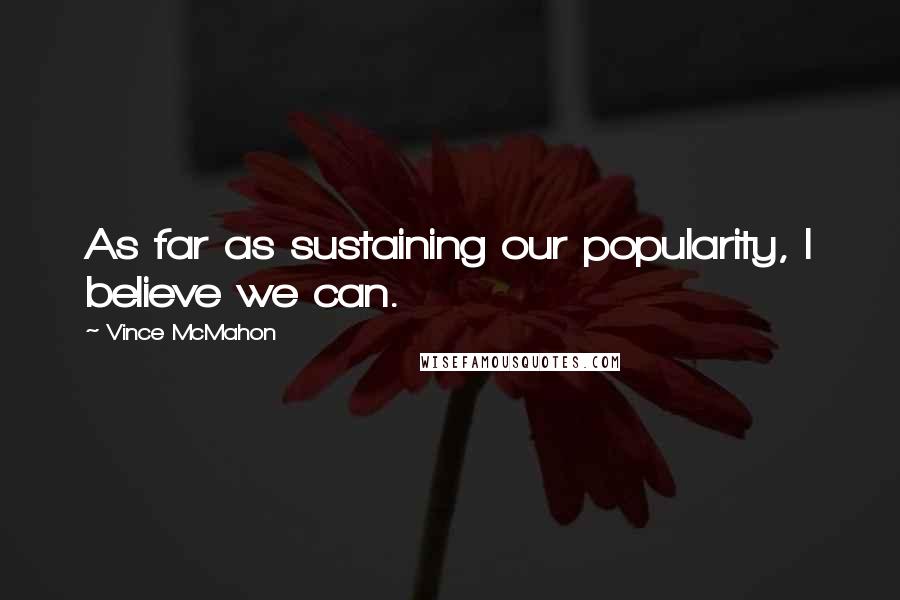 Vince McMahon Quotes: As far as sustaining our popularity, I believe we can.