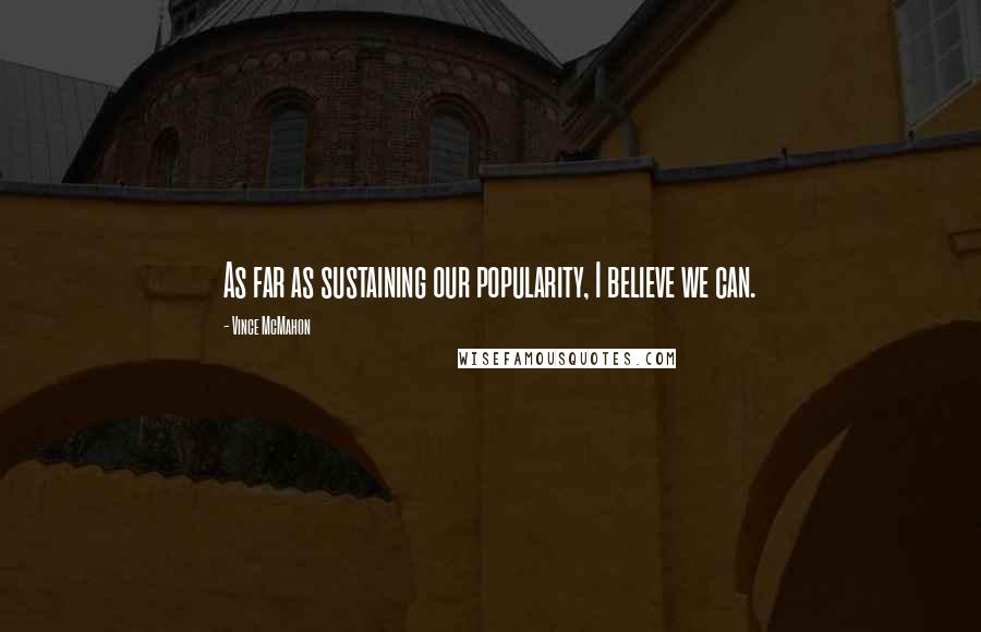 Vince McMahon Quotes: As far as sustaining our popularity, I believe we can.