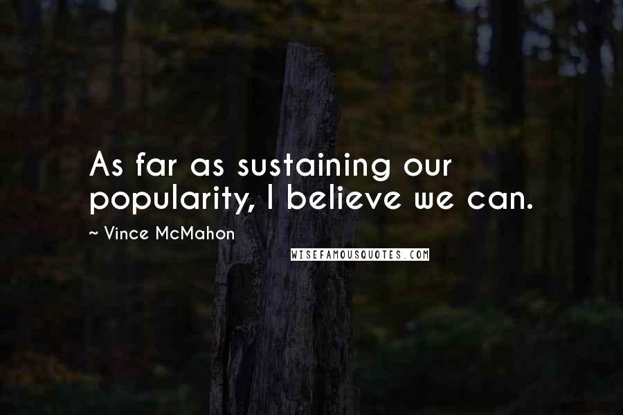 Vince McMahon Quotes: As far as sustaining our popularity, I believe we can.