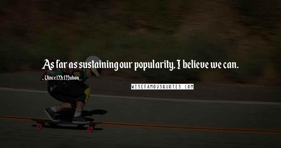 Vince McMahon Quotes: As far as sustaining our popularity, I believe we can.