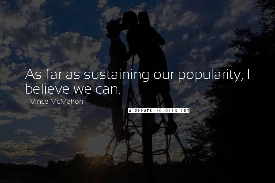 Vince McMahon Quotes: As far as sustaining our popularity, I believe we can.