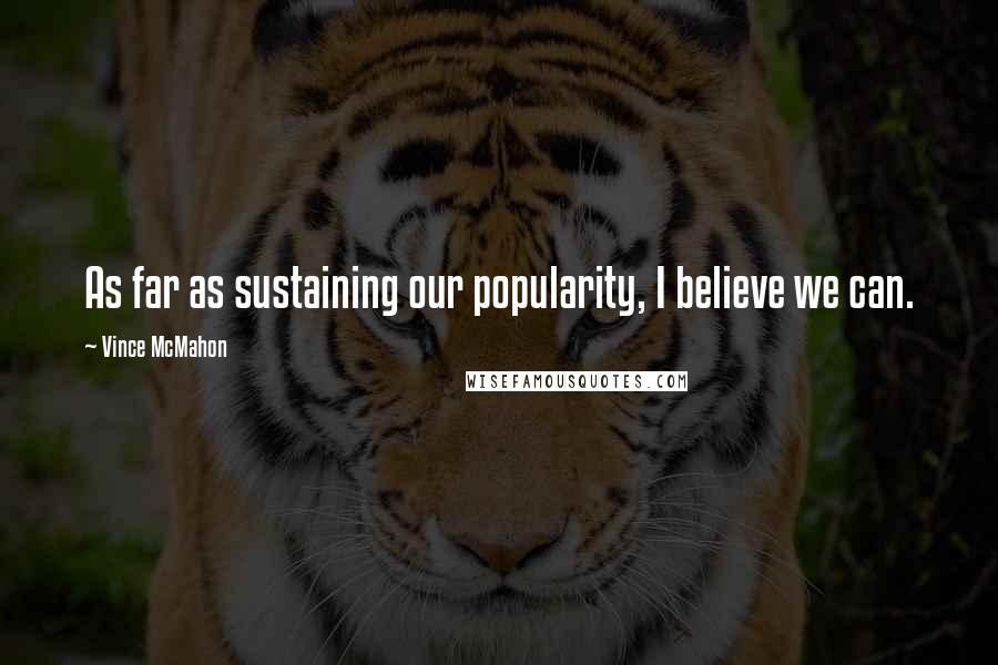 Vince McMahon Quotes: As far as sustaining our popularity, I believe we can.