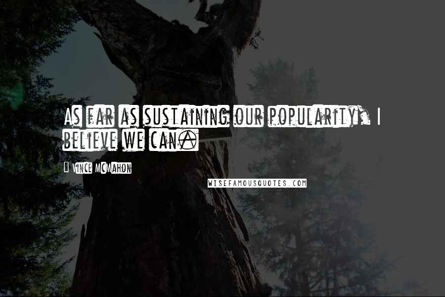 Vince McMahon Quotes: As far as sustaining our popularity, I believe we can.