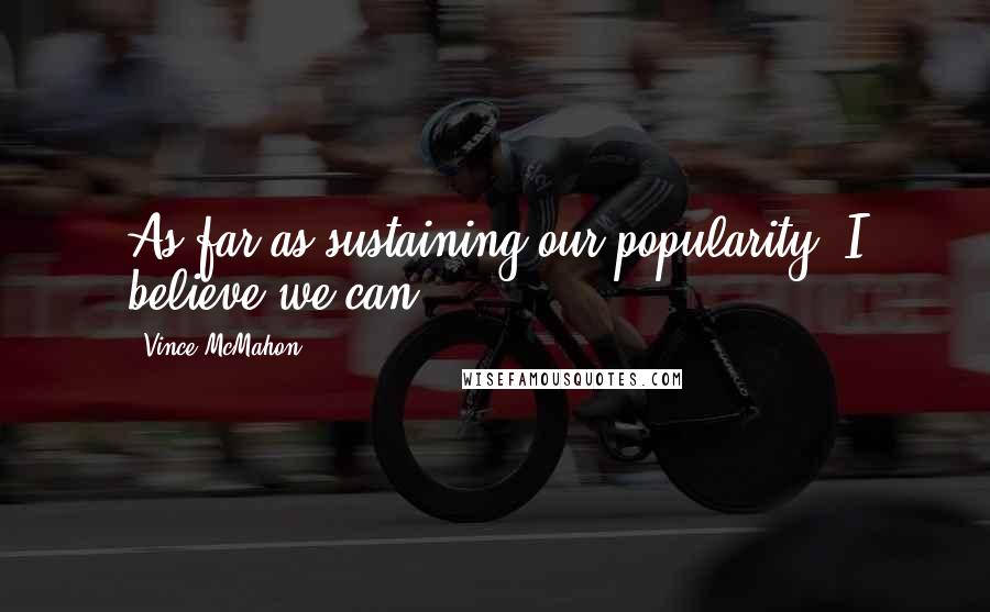 Vince McMahon Quotes: As far as sustaining our popularity, I believe we can.