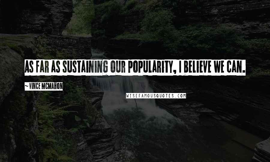Vince McMahon Quotes: As far as sustaining our popularity, I believe we can.
