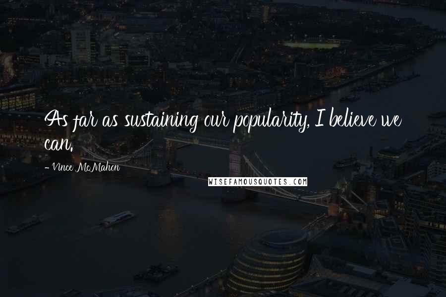 Vince McMahon Quotes: As far as sustaining our popularity, I believe we can.