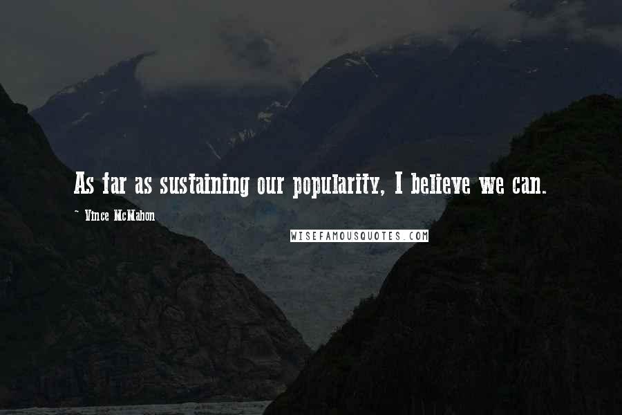 Vince McMahon Quotes: As far as sustaining our popularity, I believe we can.