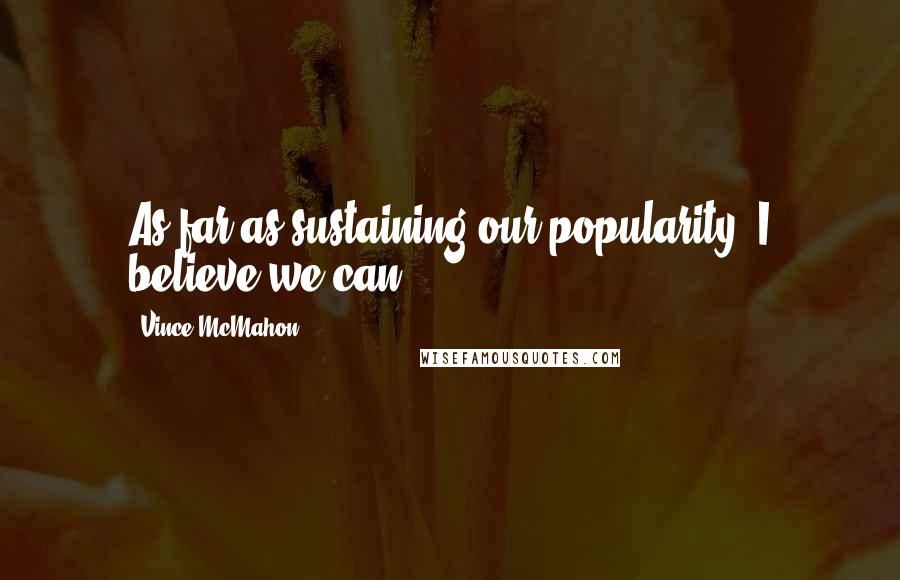 Vince McMahon Quotes: As far as sustaining our popularity, I believe we can.
