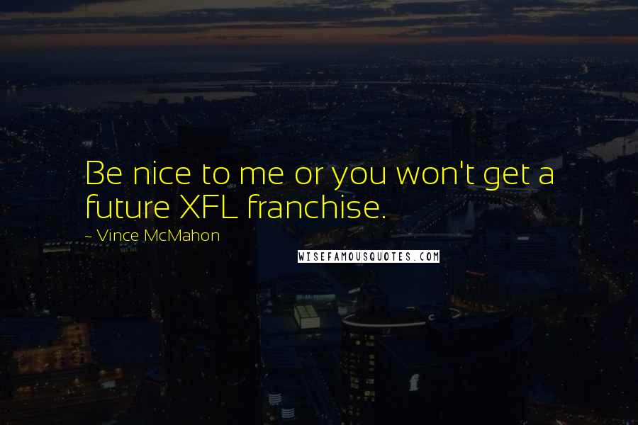 Vince McMahon Quotes: Be nice to me or you won't get a future XFL franchise.
