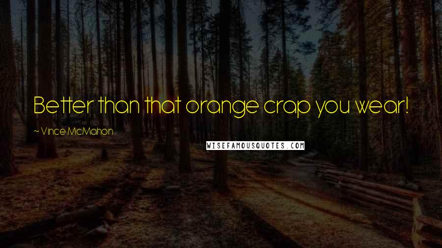 Vince McMahon Quotes: Better than that orange crap you wear!