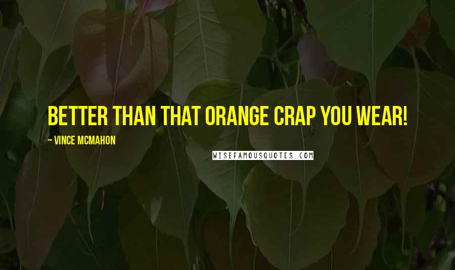 Vince McMahon Quotes: Better than that orange crap you wear!