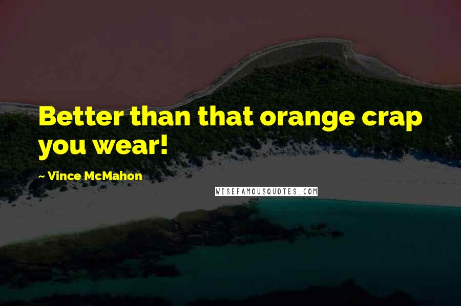 Vince McMahon Quotes: Better than that orange crap you wear!