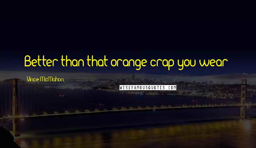 Vince McMahon Quotes: Better than that orange crap you wear!