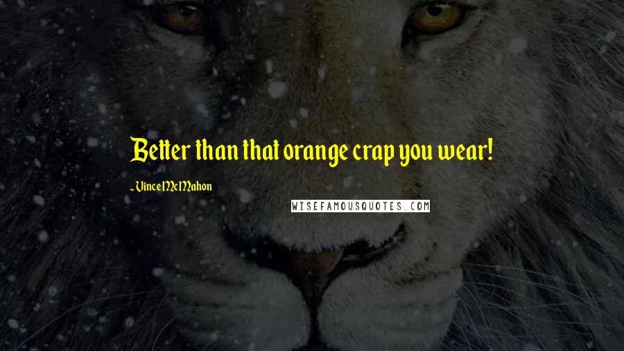 Vince McMahon Quotes: Better than that orange crap you wear!