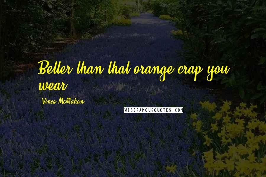 Vince McMahon Quotes: Better than that orange crap you wear!