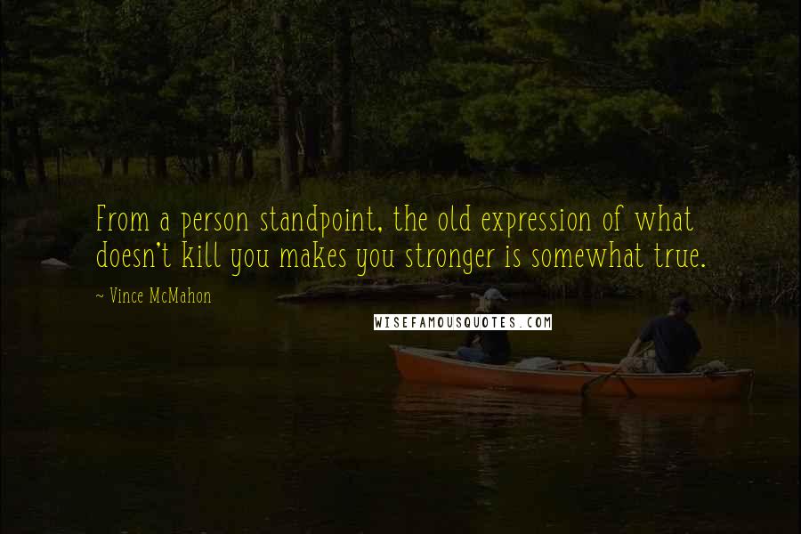 Vince McMahon Quotes: From a person standpoint, the old expression of what doesn't kill you makes you stronger is somewhat true.