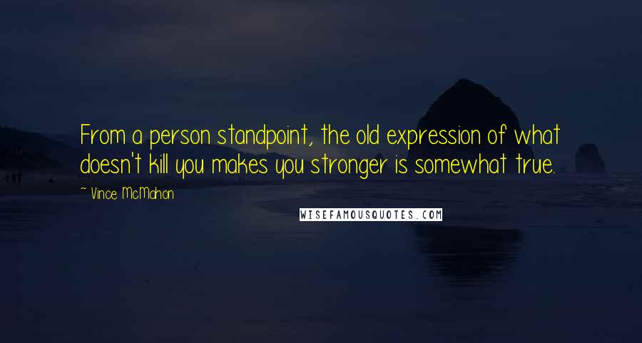 Vince McMahon Quotes: From a person standpoint, the old expression of what doesn't kill you makes you stronger is somewhat true.