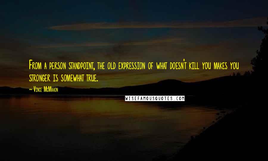 Vince McMahon Quotes: From a person standpoint, the old expression of what doesn't kill you makes you stronger is somewhat true.