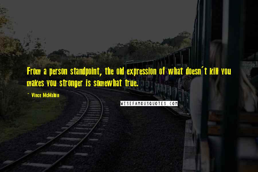 Vince McMahon Quotes: From a person standpoint, the old expression of what doesn't kill you makes you stronger is somewhat true.