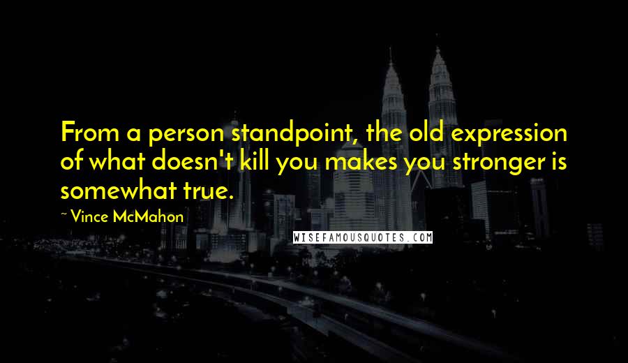 Vince McMahon Quotes: From a person standpoint, the old expression of what doesn't kill you makes you stronger is somewhat true.