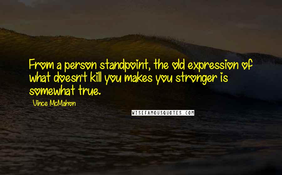 Vince McMahon Quotes: From a person standpoint, the old expression of what doesn't kill you makes you stronger is somewhat true.