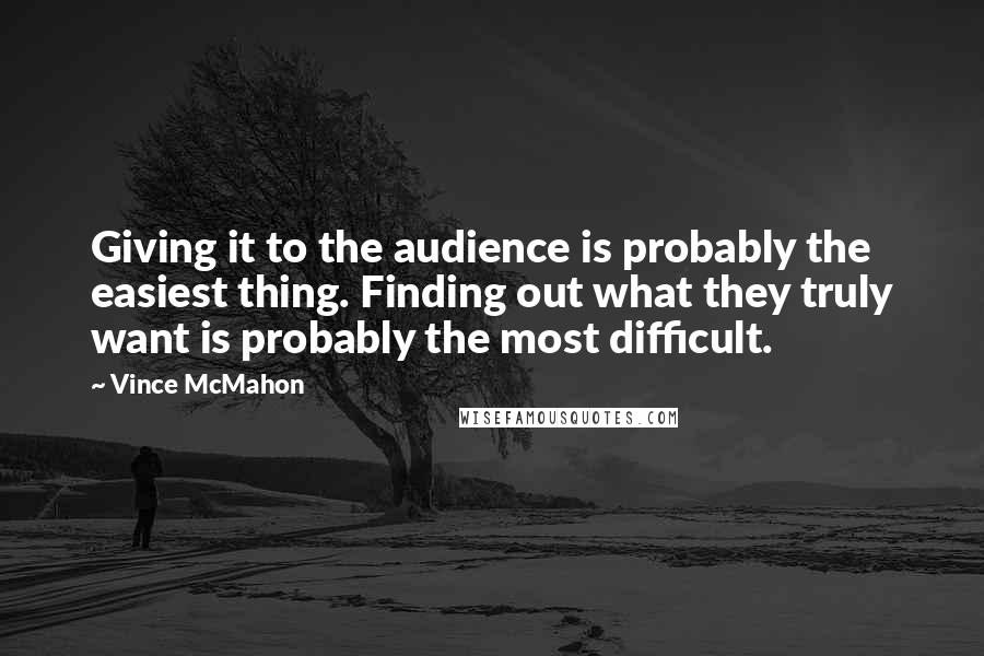 Vince McMahon Quotes: Giving it to the audience is probably the easiest thing. Finding out what they truly want is probably the most difficult.