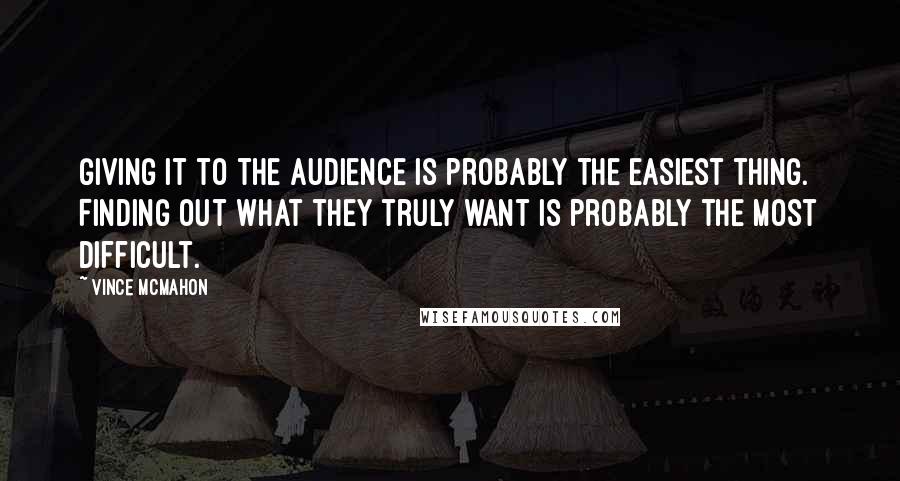 Vince McMahon Quotes: Giving it to the audience is probably the easiest thing. Finding out what they truly want is probably the most difficult.