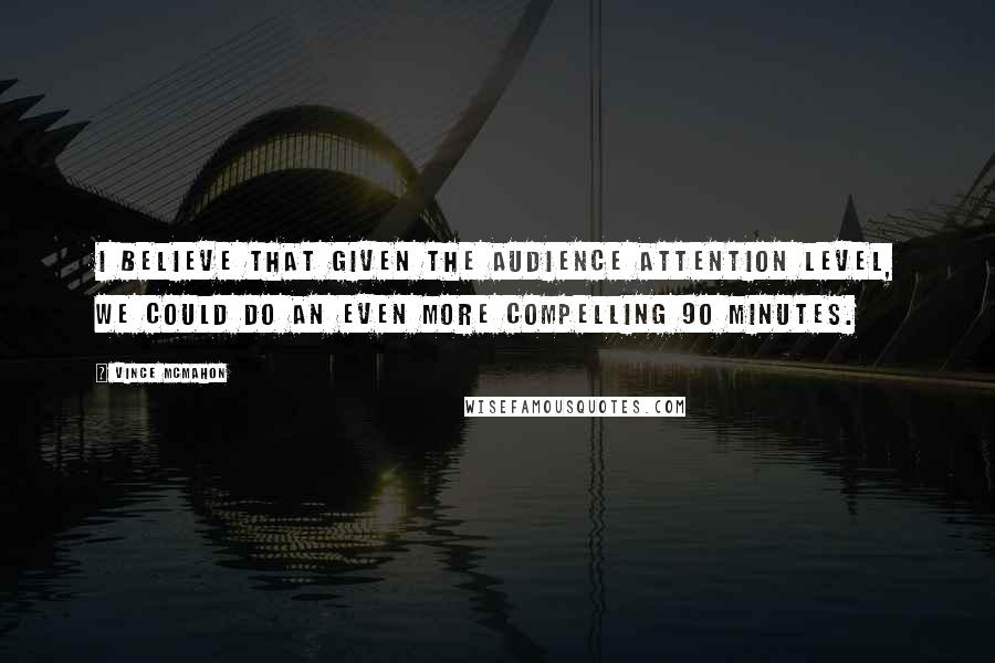 Vince McMahon Quotes: I believe that given the audience attention level, we could do an even more compelling 90 minutes.