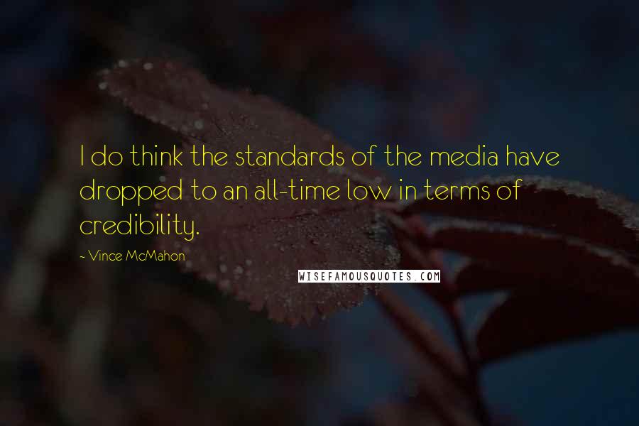Vince McMahon Quotes: I do think the standards of the media have dropped to an all-time low in terms of credibility.