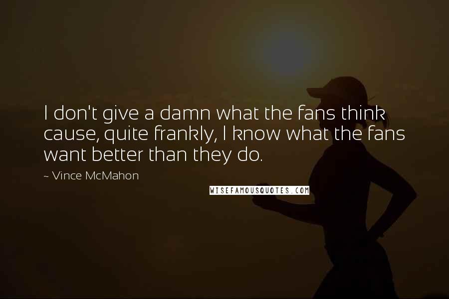 Vince McMahon Quotes: I don't give a damn what the fans think cause, quite frankly, I know what the fans want better than they do.