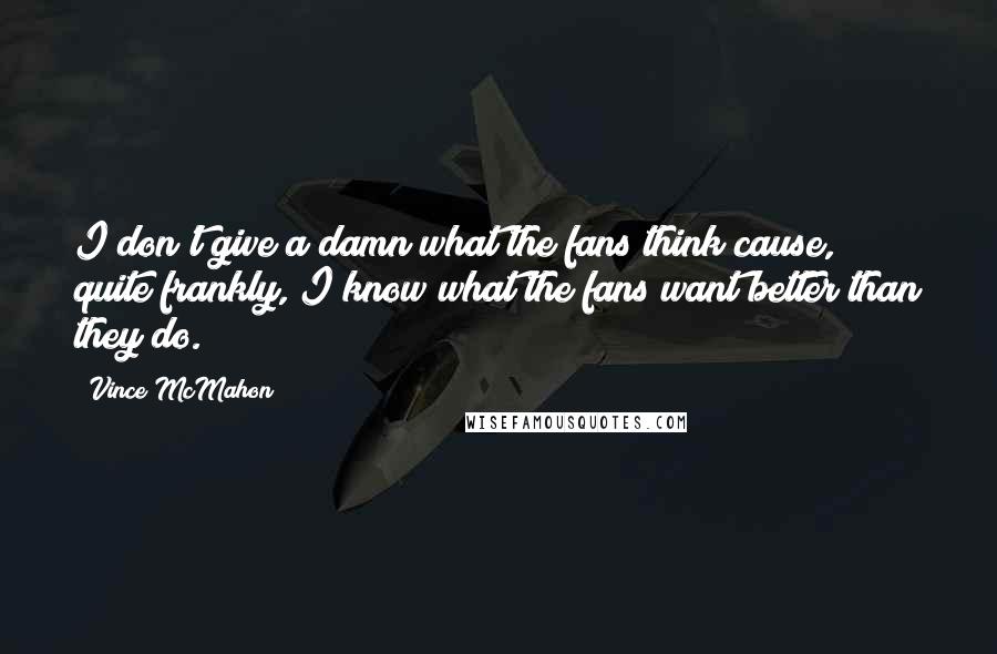 Vince McMahon Quotes: I don't give a damn what the fans think cause, quite frankly, I know what the fans want better than they do.