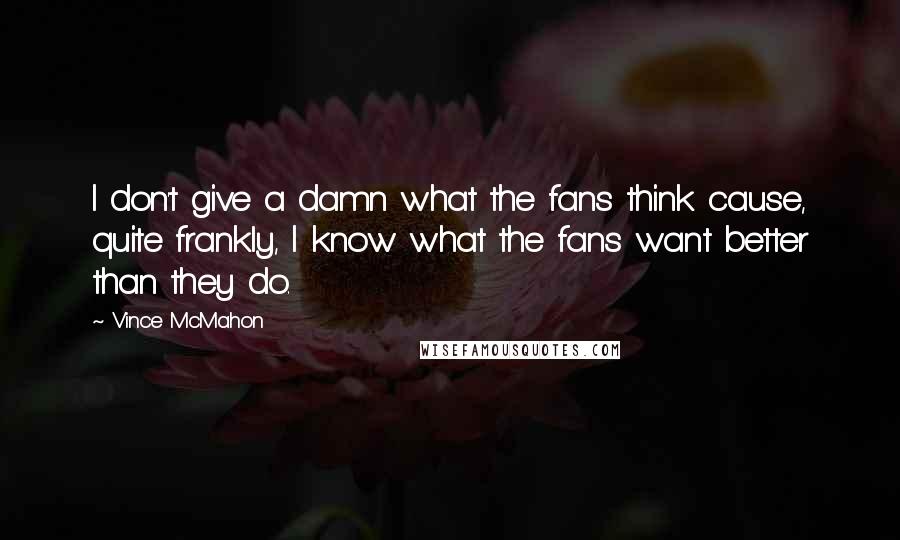 Vince McMahon Quotes: I don't give a damn what the fans think cause, quite frankly, I know what the fans want better than they do.