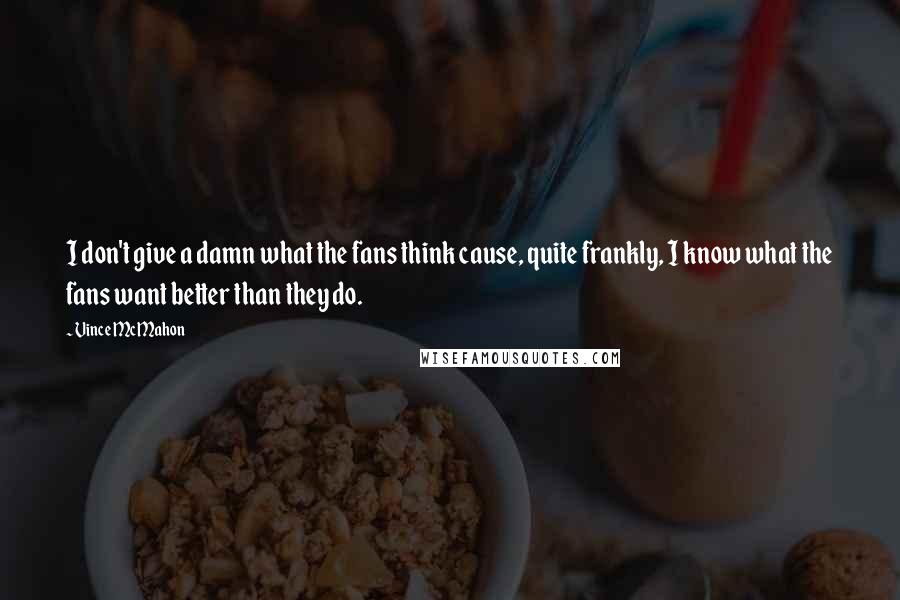 Vince McMahon Quotes: I don't give a damn what the fans think cause, quite frankly, I know what the fans want better than they do.