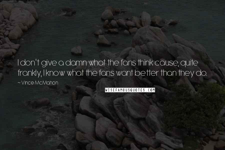 Vince McMahon Quotes: I don't give a damn what the fans think cause, quite frankly, I know what the fans want better than they do.