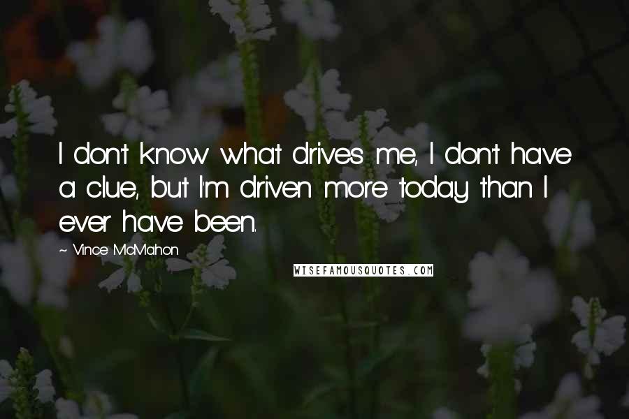Vince McMahon Quotes: I don't know what drives me, I don't have a clue, but I'm driven more today than I ever have been.