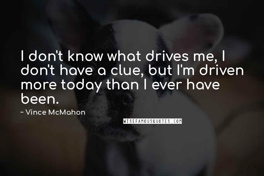 Vince McMahon Quotes: I don't know what drives me, I don't have a clue, but I'm driven more today than I ever have been.