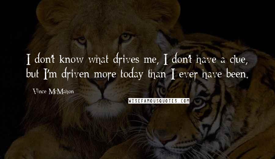Vince McMahon Quotes: I don't know what drives me, I don't have a clue, but I'm driven more today than I ever have been.