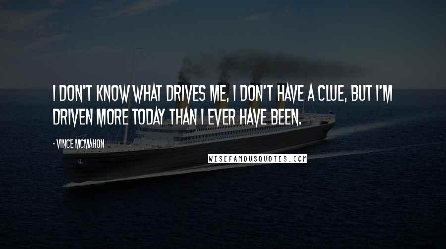 Vince McMahon Quotes: I don't know what drives me, I don't have a clue, but I'm driven more today than I ever have been.