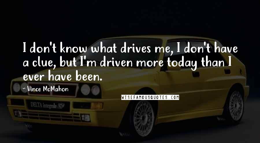 Vince McMahon Quotes: I don't know what drives me, I don't have a clue, but I'm driven more today than I ever have been.